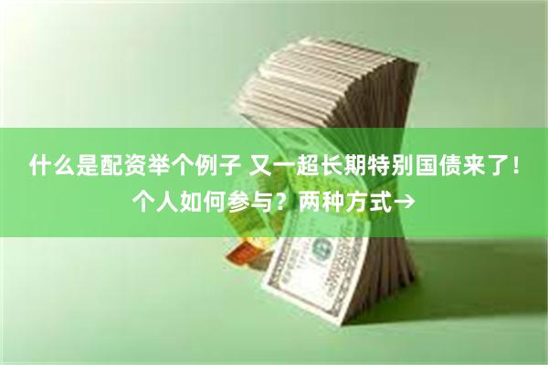 什么是配资举个例子 又一超长期特别国债来了！个人如何参与？两种方式→