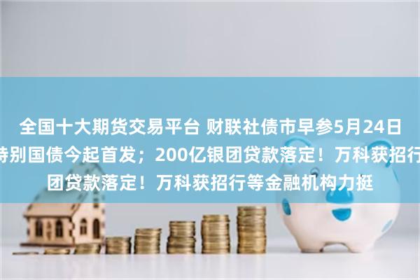 全国十大期货交易平台 财联社债市早参5月24日 |20年期超长期特别国债今起首发；200亿银团贷款落定！万科获招行等金融机构力挺