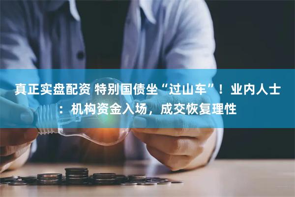 真正实盘配资 特别国债坐“过山车”！业内人士：机构资金入场，成交恢复理性