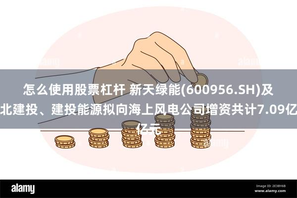 怎么使用股票杠杆 新天绿能(600956.SH)及河北建投、建投能源拟向海上风电公司增资共计7.09亿元
