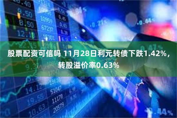 股票配资可信吗 11月28日利元转债下跌1.42%，转股溢价率0.63%