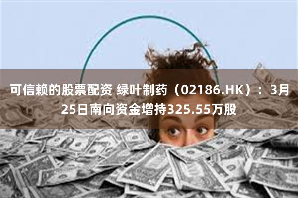 可信赖的股票配资 绿叶制药（02186.HK）：3月25日南向资金增持325.55万股