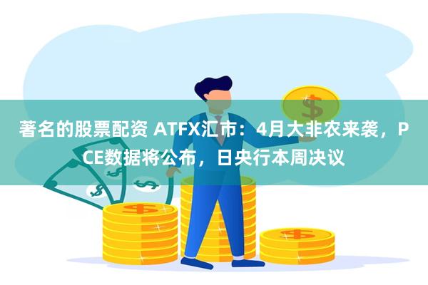 著名的股票配资 ATFX汇市：4月大非农来袭，PCE数据将公布，日央行本周决议