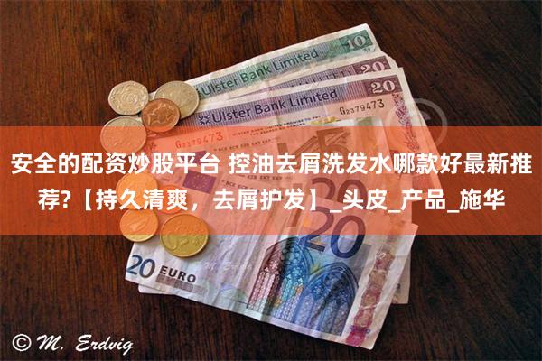 安全的配资炒股平台 控油去屑洗发水哪款好最新推荐?【持久清爽，去屑护发】_头皮_产品_施华