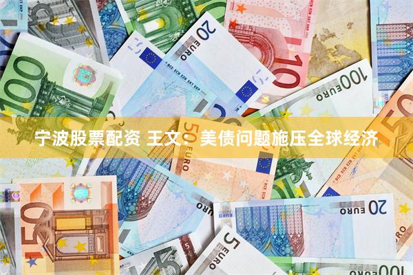 宁波股票配资 王文：美债问题施压全球经济