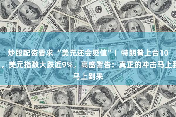 炒股配资要求 “美元还会贬值”！特朗普上台100天，美元指数大跌近9%，高盛警告：真正的冲击马上到来