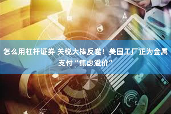 怎么用杠杆证券 关税大棒反噬！美国工厂正为金属支付“焦虑溢价”
