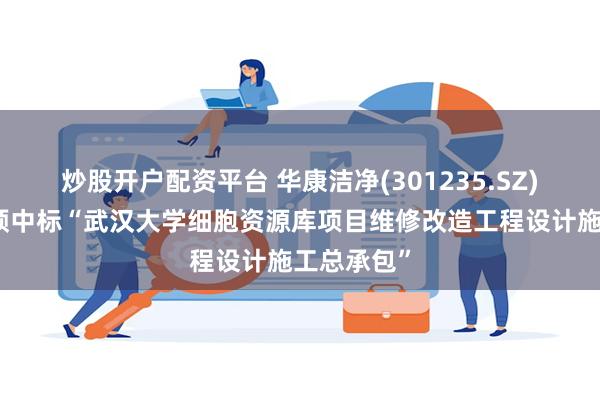 炒股开户配资平台 华康洁净(301235.SZ)：联合体预中标“武汉大学细胞资源库项目维修改造工程设计施工总承包”