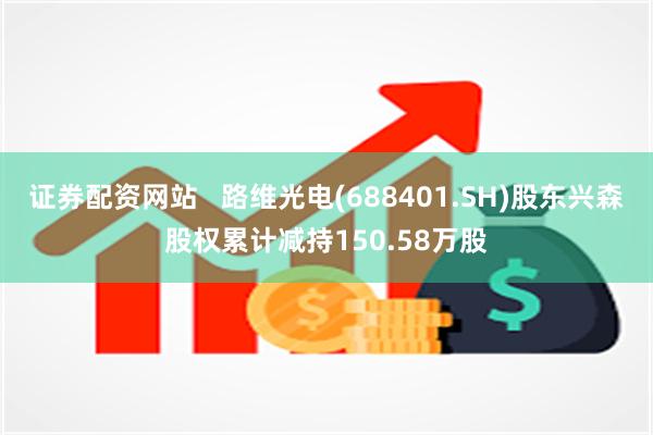 证券配资网站   路维光电(688401.SH)股东兴森股权累计减持150.58万股
