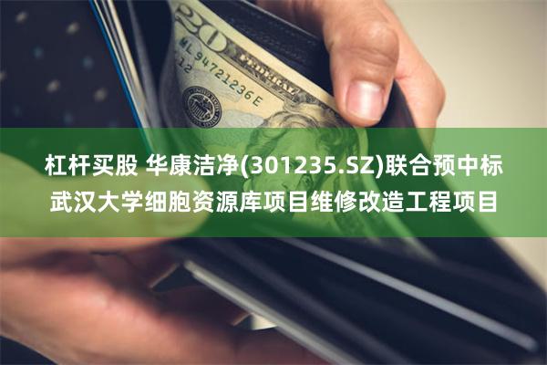 杠杆买股 华康洁净(301235.SZ)联合预中标武汉大学细胞资源库项目维修改造工程项目