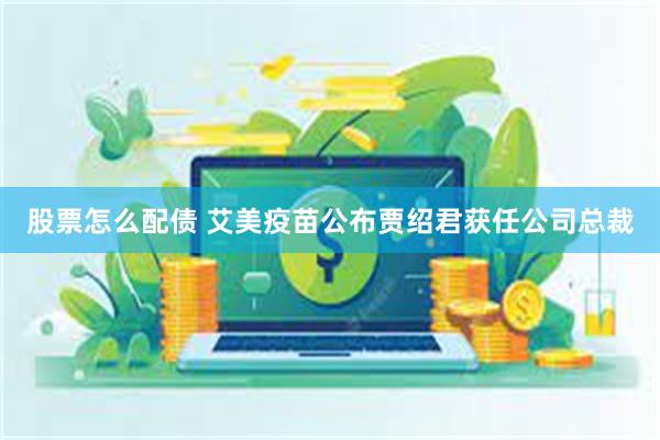 股票怎么配债 艾美疫苗公布贾绍君获任公司总裁