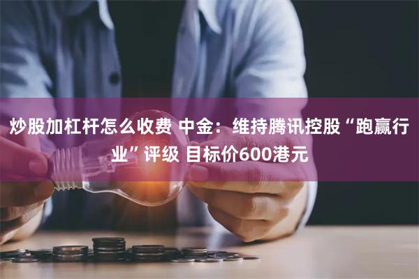 炒股加杠杆怎么收费 中金：维持腾讯控股“跑赢行业”评级 目标价600港元