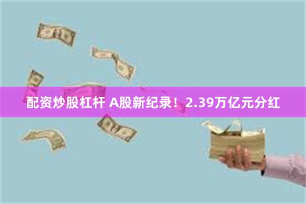 配资炒股杠杆 A股新纪录！2.39万亿元分红