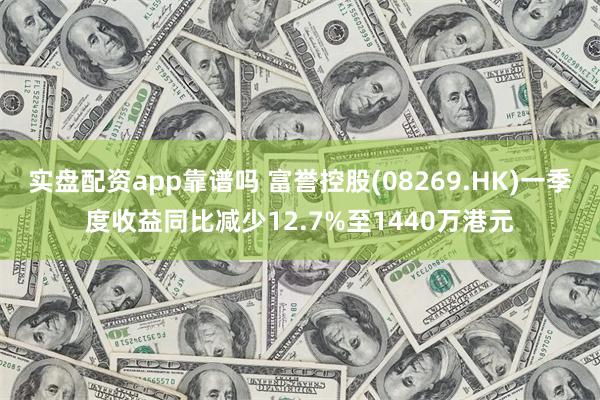 实盘配资app靠谱吗 富誉控股(08269.HK)一季度收益同比减少12.7%至1440万港元