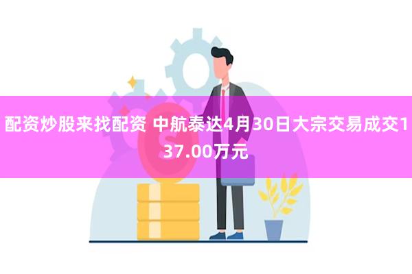 配资炒股来找配资 中航泰达4月30日大宗交易成交137.00万元