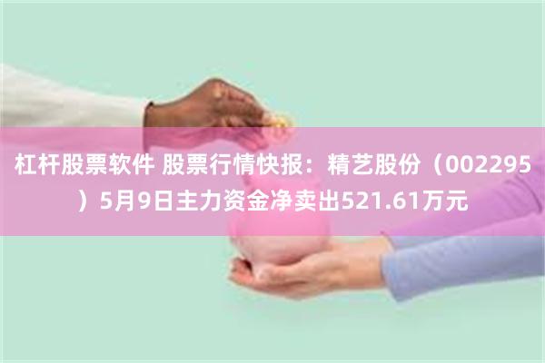 杠杆股票软件 股票行情快报：精艺股份（002295）5月9日主力资金净卖出521.61万元