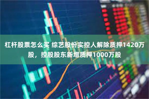 杠杆股票怎么买 综艺股份实控人解除质押1420万股，控股股东新增质押1000万股