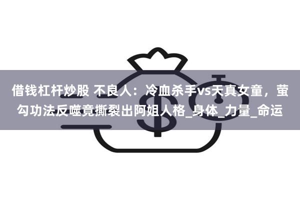 借钱杠杆炒股 不良人：冷血杀手vs天真女童，萤勾功法反噬竟撕裂出阿姐人格_身体_力量_命运