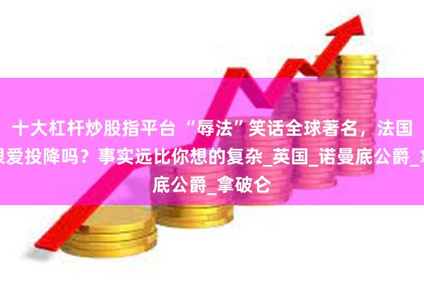 十大杠杆炒股指平台 “辱法”笑话全球著名，法国真的很爱投降吗？事实远比你想的复杂_英国_诺曼底公爵_拿破仑