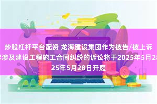 炒股杠杆平台配资 龙海建设集团作为被告/被上诉人的1起涉及建设工程施工合同纠纷的诉讼将于2025年5月28日开庭