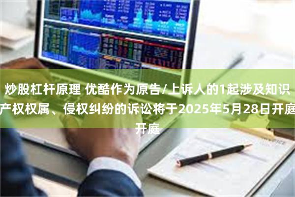 炒股杠杆原理 优酷作为原告/上诉人的1起涉及知识产权权属、侵权纠纷的诉讼将于2025年5月28日开庭