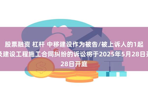 股票融资 杠杆 中移建设作为被告/被上诉人的1起涉及建设工程施工合同纠纷的诉讼将于2025年5月28日开庭