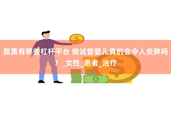 股票有哪些杠杆平台 做试管婴儿真的会令人变胖吗？_女性_患者_治疗