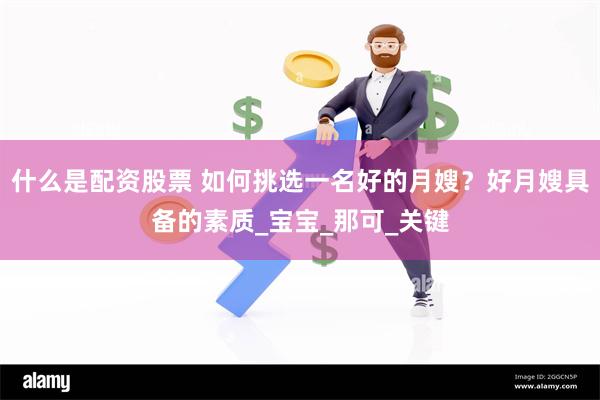 什么是配资股票 如何挑选一名好的月嫂？好月嫂具备的素质_宝宝_那可_关键