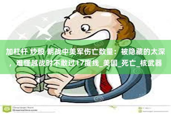 加杠杆 炒股 朝战中美军伤亡数量：被隐藏的太深，难怪越战时不敢过17度线_美国_死亡_核武器