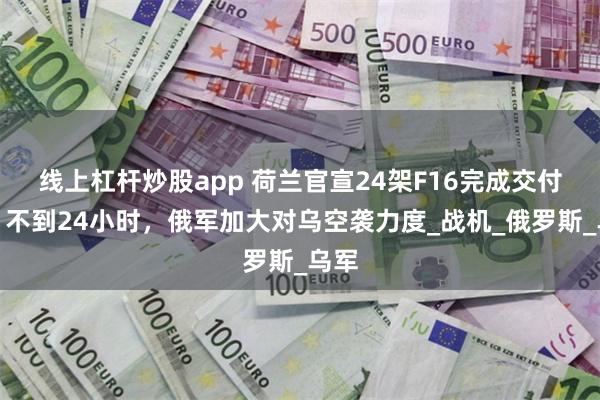 线上杠杆炒股app 荷兰官宣24架F16完成交付后，不到24小时，俄军加大对乌空袭力度_战机_俄罗斯_乌军