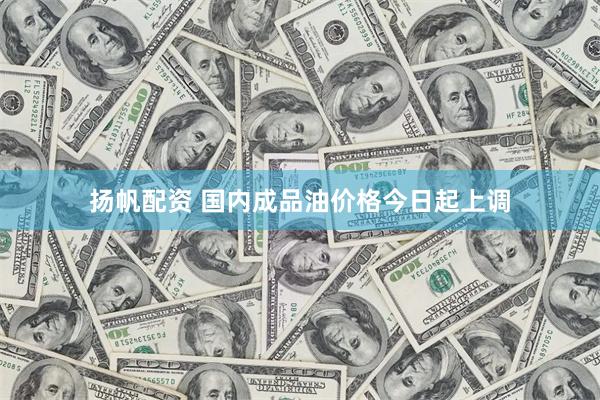 扬帆配资 国内成品油价格今日起上调