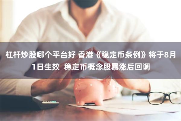 杠杆炒股哪个平台好 香港《稳定币条例》将于8月1日生效  稳定币概念股暴涨后回调