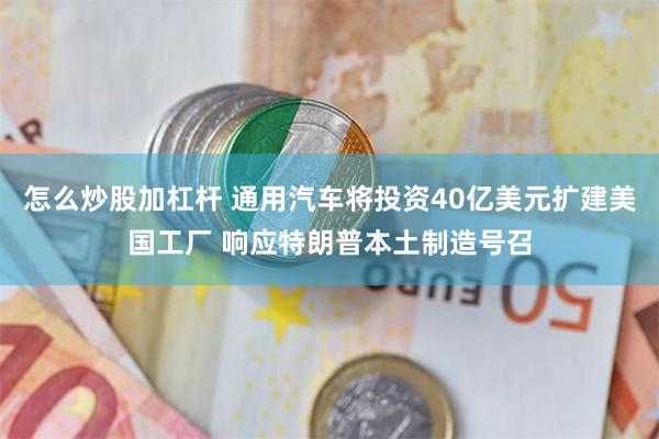 怎么炒股加杠杆 通用汽车将投资40亿美元扩建美国工厂 响应特朗普本土制造号召
