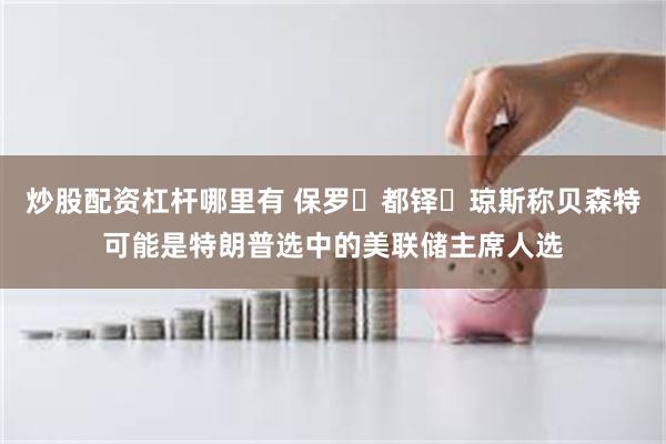 炒股配资杠杆哪里有 保罗・都铎・琼斯称贝森特可能是特朗普选中的美联储主席人选
