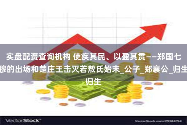 实盘配资查询机构 使疾其民、以盈其贯——郑国七穆的出场和楚庄王击灭若敖氏始末_公子_郑襄公_归生