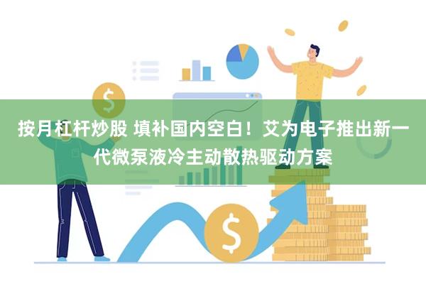 按月杠杆炒股 填补国内空白！艾为电子推出新一代微泵液冷主动散热驱动方案
