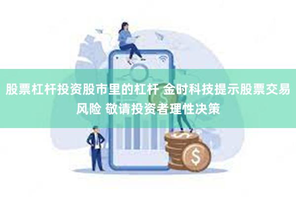 股票杠杆投资股市里的杠杆 金时科技提示股票交易风险 敬请投资者理性决策