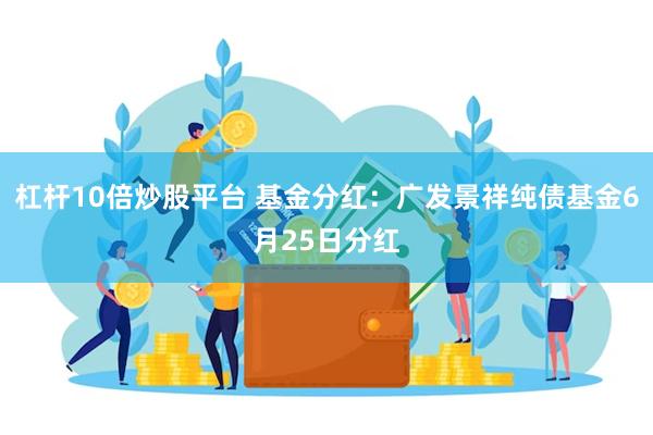 杠杆10倍炒股平台 基金分红：广发景祥纯债基金6月25日分红