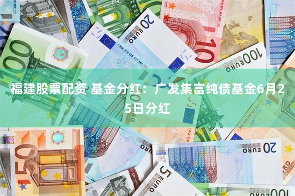 福建股票配资 基金分红：广发集富纯债基金6月25日分红