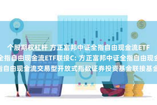 个股期权杠杆 方正富邦中证全指自由现金流ETF联接A,方正富邦中证全指自由现金流ETF联接C: 方正富邦中证全指自由现金流交易型开放式指数证券投资基金联接基金基金份额发售公告