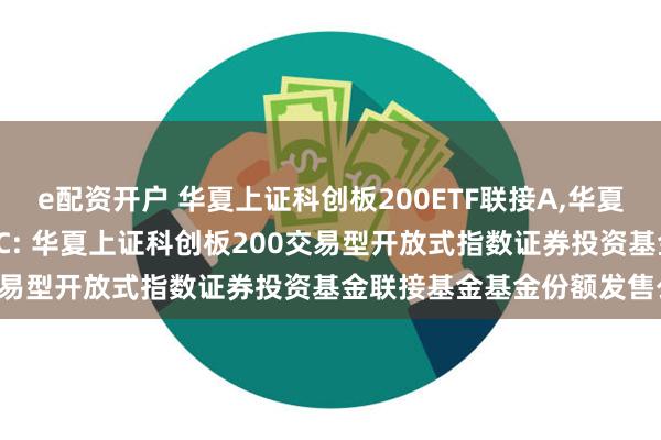 e配资开户 华夏上证科创板200ETF联接A,华夏上证科创板200ETF联接C: 华夏上证科创板200交易型开放式指数证券投资基金联接基金基金份额发售公告