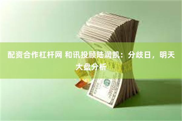 配资合作杠杆网 和讯投顾陆润凯：分歧日，明天大盘分析