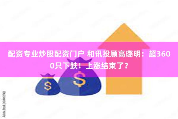 配资专业炒股配资门户 和讯投顾高璐明：超3600只下跌！上涨结束了？