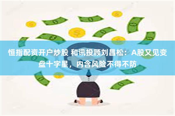 恒指配资开户炒股 和讯投顾刘昌松：A股又见变盘十字星，内含风险不得不防