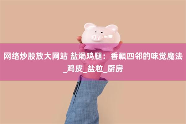 网络炒股放大网站 盐焗鸡腿：香飘四邻的味觉魔法_鸡皮_盐粒_厨房