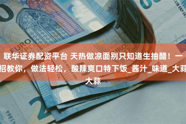 联华证券配资平台 天热做凉面别只知道生抽醋！一招教你，做法轻松，酸辣爽口特下饭_酱汁_味道_大蒜